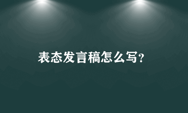 表态发言稿怎么写？