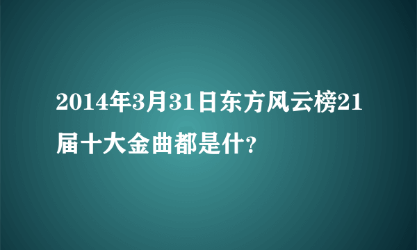 2014年3月31日东方风云榜21届十大金曲都是什？