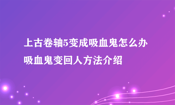 上古卷轴5变成吸血鬼怎么办 吸血鬼变回人方法介绍