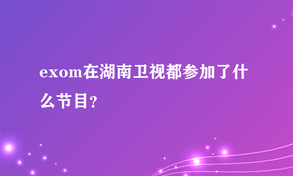 exom在湖南卫视都参加了什么节目？