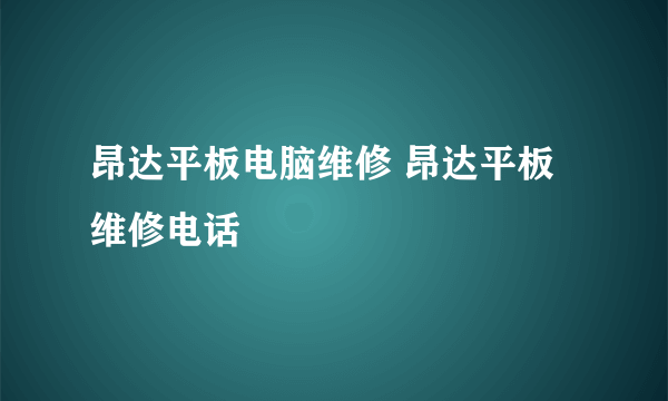 昂达平板电脑维修 昂达平板维修电话