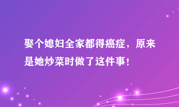 娶个媳妇全家都得癌症，原来是她炒菜时做了这件事！