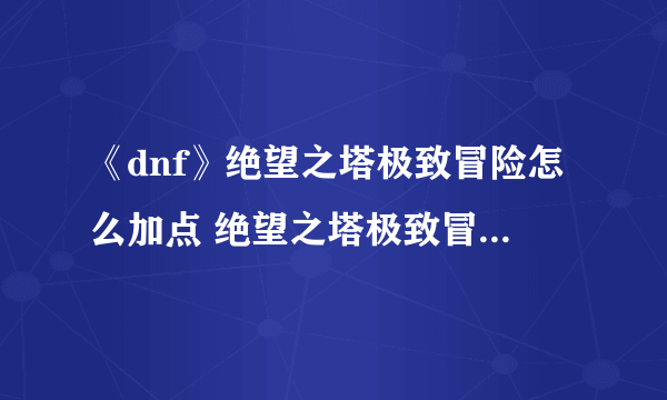 《dnf》绝望之塔极致冒险怎么加点 绝望之塔极致冒险加点方法分享