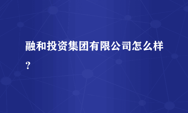 融和投资集团有限公司怎么样？