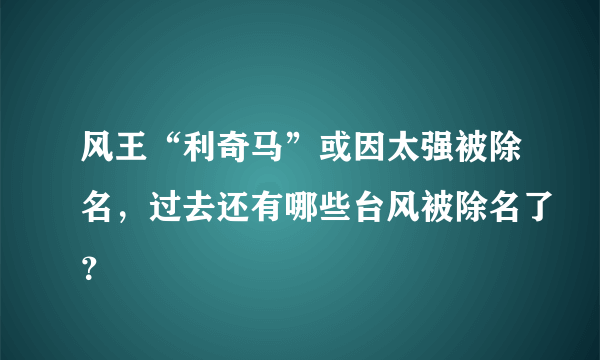 风王“利奇马”或因太强被除名，过去还有哪些台风被除名了？