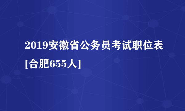 2019安徽省公务员考试职位表[合肥655人]