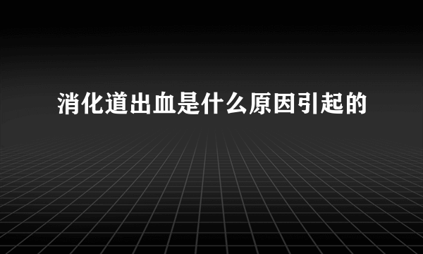 消化道出血是什么原因引起的