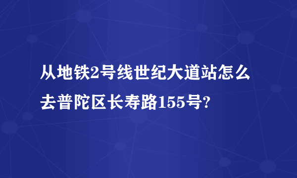 从地铁2号线世纪大道站怎么去普陀区长寿路155号?