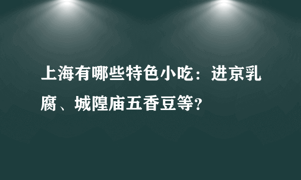 上海有哪些特色小吃：进京乳腐、城隍庙五香豆等？