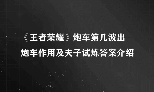 《王者荣耀》炮车第几波出 炮车作用及夫子试炼答案介绍