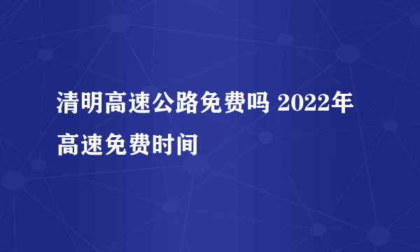 清明高速公路免费吗 2022年高速免费时间