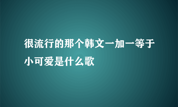 很流行的那个韩文一加一等于小可爱是什么歌