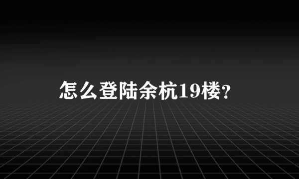 怎么登陆余杭19楼？