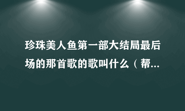 珍珠美人鱼第一部大结局最后场的那首歌的歌叫什么（帮帮忙啊）