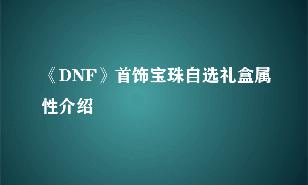 《DNF》首饰宝珠自选礼盒属性介绍