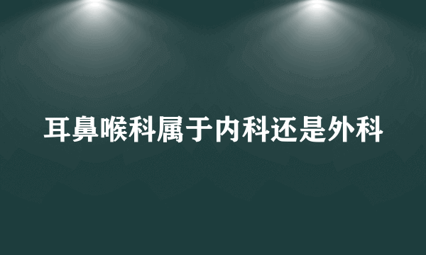 耳鼻喉科属于内科还是外科