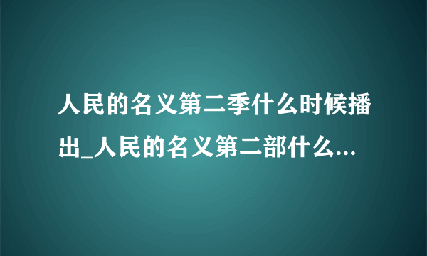 人民的名义第二季什么时候播出_人民的名义第二部什么时候上映