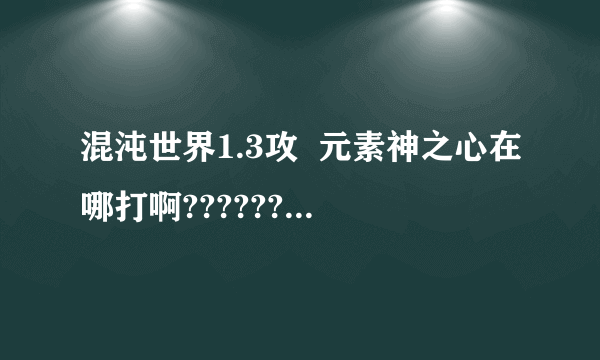 混沌世界1.3攻  元素神之心在哪打啊??????   急用