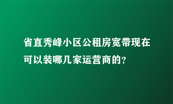 省直秀峰小区公租房宽带现在可以装哪几家运营商的？