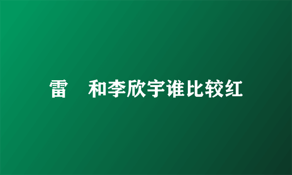 雷璟和李欣宇谁比较红