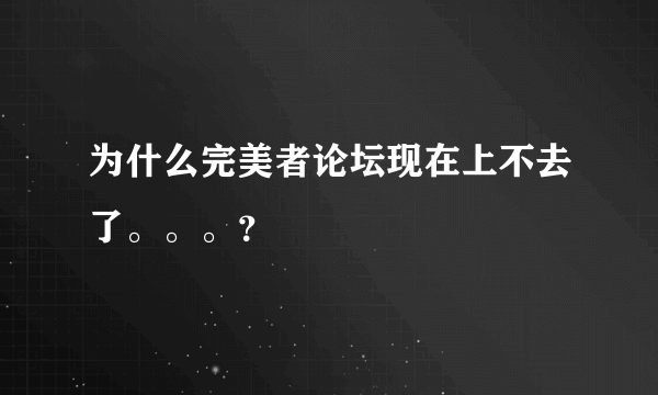 为什么完美者论坛现在上不去了。。。？