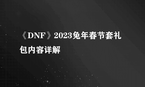 《DNF》2023兔年春节套礼包内容详解