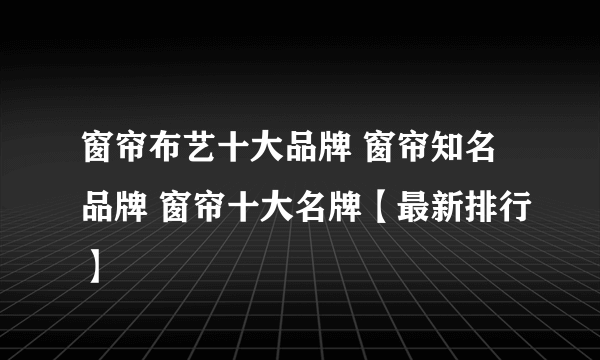 窗帘布艺十大品牌 窗帘知名品牌 窗帘十大名牌【最新排行】