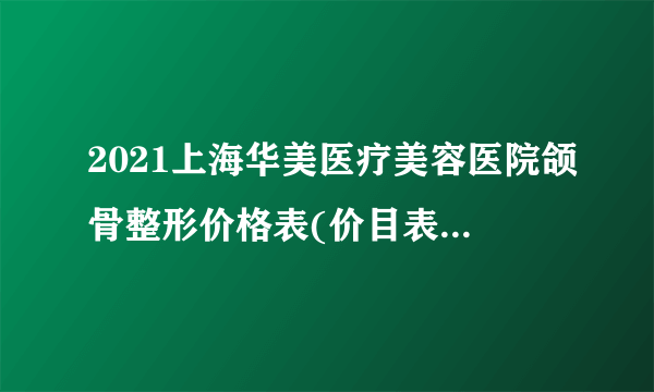 2021上海华美医疗美容医院颌骨整形价格表(价目表)怎么样?