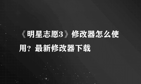 《明星志愿3》修改器怎么使用？最新修改器下载