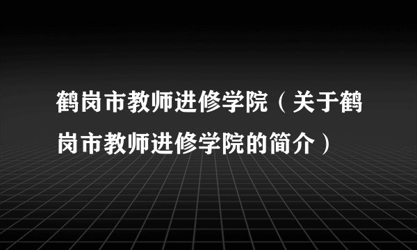 鹤岗市教师进修学院（关于鹤岗市教师进修学院的简介）