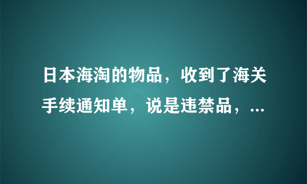 日本海淘的物品，收到了海关手续通知单，说是违禁品，怎么处理？