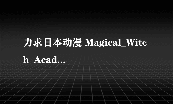 力求日本动漫 Magical_Witch_Academy 1~2章全集下载地址肯定要有字幕的!!