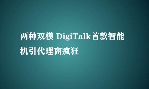 两种双模 DigiTalk首款智能机引代理商疯狂