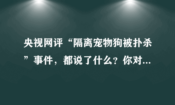 央视网评“隔离宠物狗被扑杀”事件，都说了什么？你对此事有何见解？