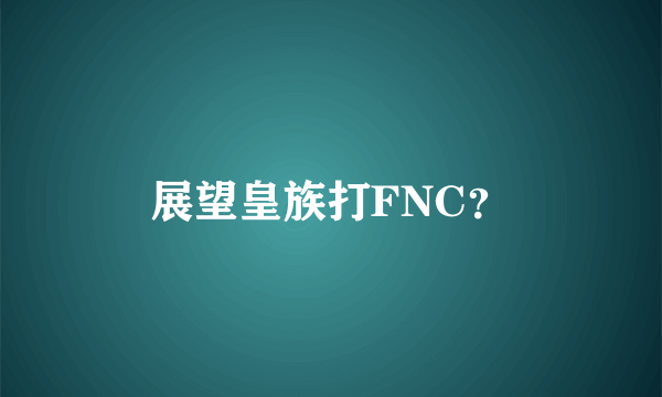 展望皇族打FNC？