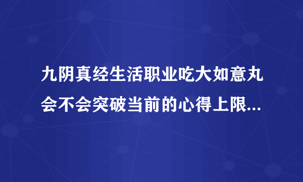 九阴真经生活职业吃大如意丸会不会突破当前的心得上限？每天坚持练生活职业到达上限和吃大如意丸到的等级