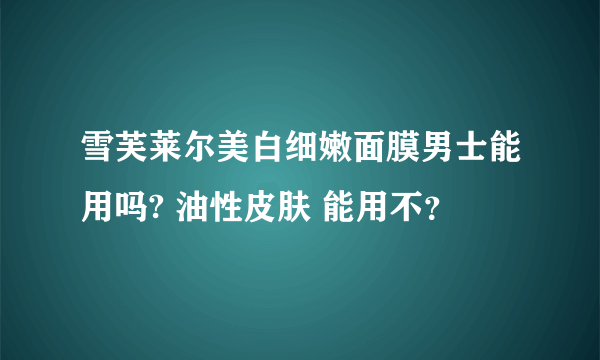 雪芙莱尔美白细嫩面膜男士能用吗? 油性皮肤 能用不？