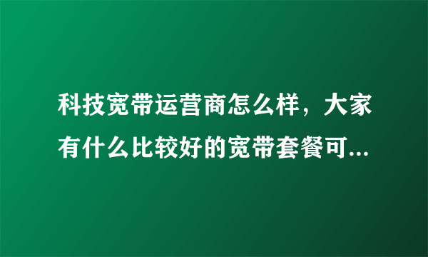 科技宽带运营商怎么样，大家有什么比较好的宽带套餐可以推荐的吗？