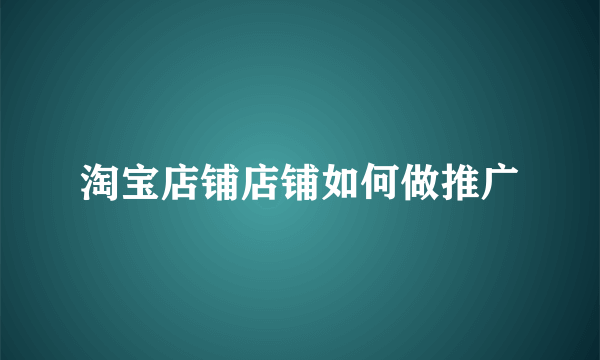 淘宝店铺店铺如何做推广