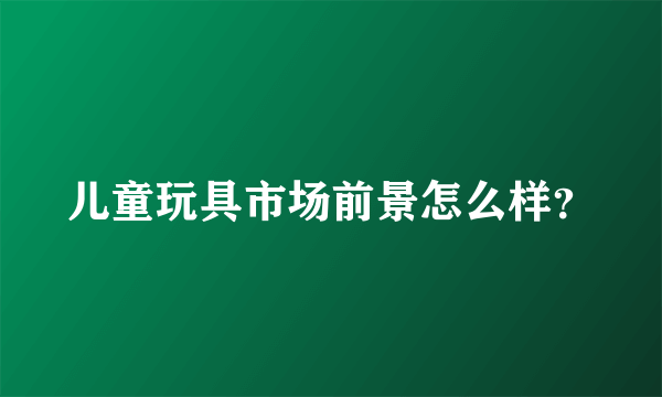 儿童玩具市场前景怎么样？