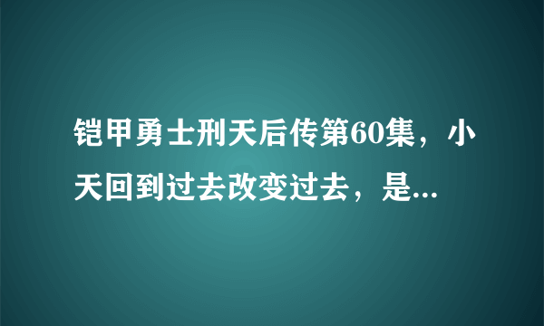 铠甲勇士刑天后传第60集，小天回到过去改变过去，是不是意味着三个队长和清自在复活了？