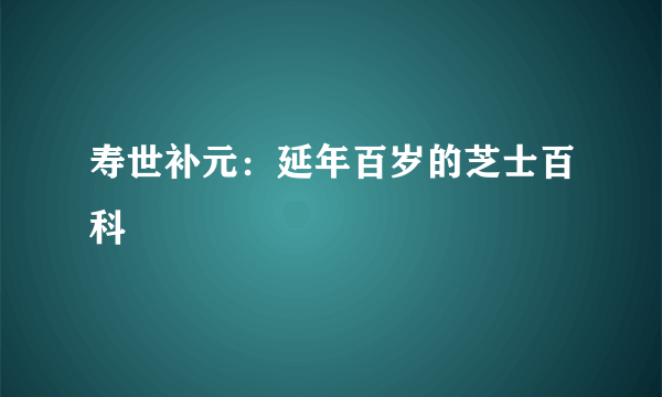 寿世补元：延年百岁的芝士百科