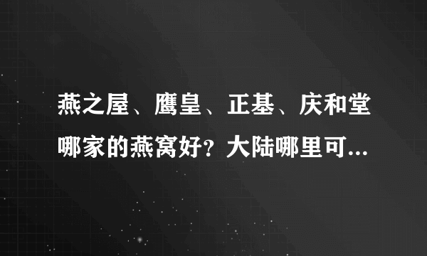 燕之屋、鹰皇、正基、庆和堂哪家的燕窝好？大陆哪里可以买到性价比高的真燕窝呢？