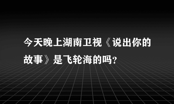 今天晚上湖南卫视《说出你的故事》是飞轮海的吗？