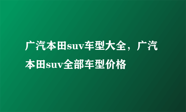 广汽本田suv车型大全，广汽本田suv全部车型价格