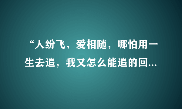 “人纷飞，爱相随，哪怕用一生去追，我又怎么能追的回，与你相畏……”是周华健的哪首歌