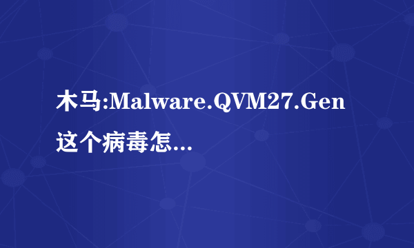 木马:Malware.QVM27.Gen这个病毒怎么杀除,!