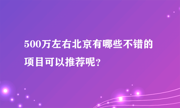 500万左右北京有哪些不错的项目可以推荐呢？