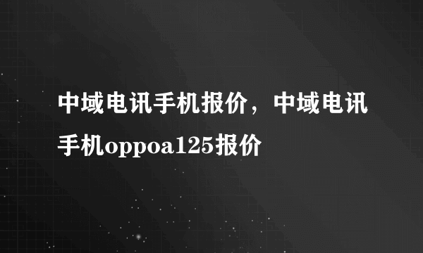 中域电讯手机报价，中域电讯手机oppoa125报价