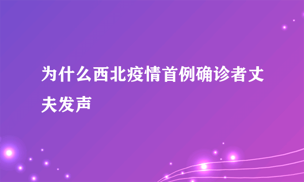 为什么西北疫情首例确诊者丈夫发声